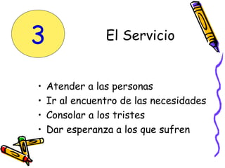 El Servicio
• Atender a las personas
• Ir al encuentro de las necesidades
• Consolar a los tristes
• Dar esperanza a los que sufren
3
 