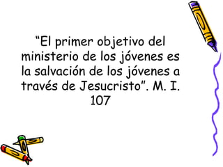 “El primer objetivo del
ministerio de los jóvenes es
la salvación de los jóvenes a
través de Jesucristo”. M. I.
107
 