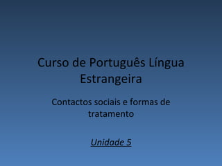 Curso de Português Língua
       Estrangeira
  Contactos sociais e formas de
          tratamento

           Unidade 5
 