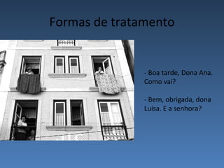 Formas de tratamento


               - Boa tarde, Dona Ana.
               Como vai?

               - Bem, obrigada, dona
               Luísa. E a senhora?
 