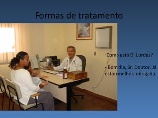 Formas de tratamento


               -Como está D. Lurdes?

               - Bom dia, Sr. Doutor. Já
               estou melhor, obrigada.
 