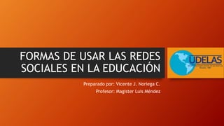 FORMAS DE USAR LAS REDES
SOCIALES EN LA EDUCACIÓN
Preparado por: Vicente J. Noriega C.
Profesor: Magister Luis Méndez
 