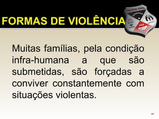 10
FORMAS DE VIOLÊNCIA
Muitas famílias, pela condição
infra-humana a que são
submetidas, são forçadas a
conviver constantemente com
situações violentas.
 