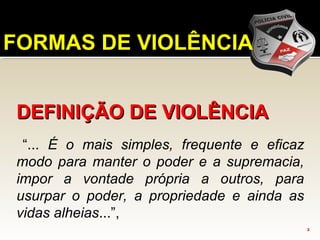 DEFINIÇÃO DE VIOLÊNCIADEFINIÇÃO DE VIOLÊNCIA
“... É o mais simples, frequente e eficaz
modo para manter o poder e a supremacia,
impor a vontade própria a outros, para
usurpar o poder, a propriedade e ainda as
vidas alheias...”,
2
FORMAS DE VIOLÊNCIA
 