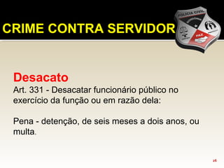 CRIME CONTRA SERVIDOR
Desacato
Art. 331 - Desacatar funcionário público no
exercício da função ou em razão dela:
Pena - detenção, de seis meses a dois anos, ou
multa.
26
 