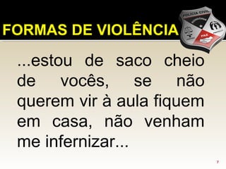 7
FORMAS DE VIOLÊNCIA
...estou de saco cheio
de vocês, se não
querem vir à aula fiquem
em casa, não venham
me infernizar...
 