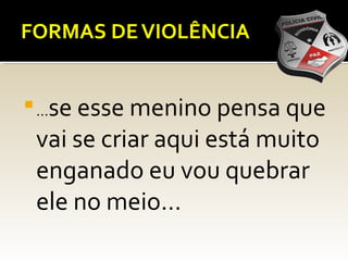 FORMAS DEVIOLÊNCIA

...se esse menino pensa que
vai se criar aqui está muito
enganado eu vou quebrar
ele no meio...
 