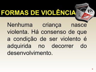 9
FORMAS DE VIOLÊNCIA
Nenhuma criança nasce
violenta. Há consenso de que
a condição de ser violento é
adquirida no decorrer do
desenvolvimento.
 