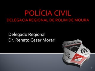 Delegado Regional
Dr. Renato Cesar Morari
1
POLÍCIA CIVIL
DELEGACIA REGIONAL DE ROLIM DE MOURA
 