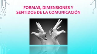 FORMAS, DIMENSIONES Y 
SENTIDOS DE LA COMUNICACIÓN 
 