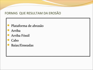 FORMAS QUE RESULTAM DA EROSÃO


  Plataforma de abrasão
  Arriba
  Arriba Fóssil
  Cabo
  Baías/Enseadas
 