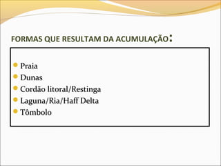 FORMAS QUE RESULTAM DA ACUMULAÇÃO   :
Praia
Dunas
Cordão litoral/Restinga
Laguna/Ria/Haff Delta
Tômbolo
 