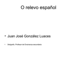 O relevo español
• Juan José González Luaces
• Xeógrafo. Profesor de Ensinanza secundaria
 