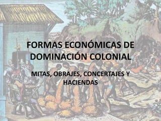 FORMAS ECONÓMICAS DE
DOMINACIÓN COLONIAL
MITAS, OBRAJES, CONCERTAJES Y
HACIENDAS
 