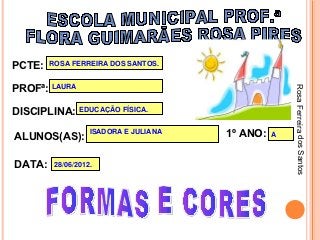 PCTE:   ROSA FERREIRA DOS SANTOS.


PROFª: LAURA




                                                     Rosa Ferreira dos Santos
DISCIPLINA:     EDUCAÇÃO FÍSICA.


ALUNOS(AS):
                   ISADORA E JULIANA   1º ANO:   A



DATA:    28/06/2012.
 
