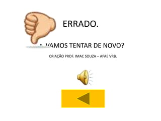 ERRADO.

• VAMOS TENTAR DE NOVO?
  CRIAÇÃO PROF. IMAC SOUZA – APAE VRB.
 