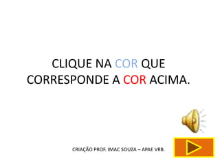 CLIQUE NA COR QUE
CORRESPONDE A COR ACIMA.



      CRIAÇÃO PROF. IMAC SOUZA – APAE VRB.
 