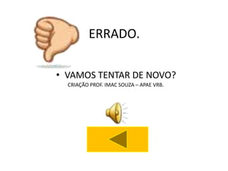 ERRADO.

• VAMOS TENTAR DE NOVO?
  CRIAÇÃO PROF. IMAC SOUZA – APAE VRB.
 