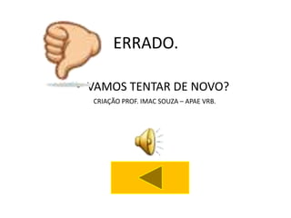 ERRADO.

• VAMOS TENTAR DE NOVO?
  CRIAÇÃO PROF. IMAC SOUZA – APAE VRB.
 