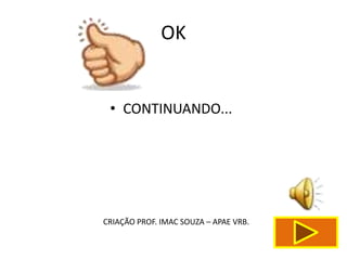 OK


 • CONTINUANDO...




CRIAÇÃO PROF. IMAC SOUZA – APAE VRB.
 