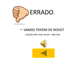 ERRADO.

• VAMOS TENTAR DE NOVO?
  CRIAÇÃO PROF. IMAC SOUZA – APAE VRB.
 