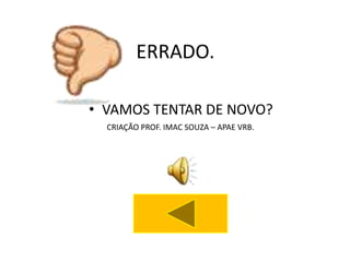 ERRADO.

• VAMOS TENTAR DE NOVO?
  CRIAÇÃO PROF. IMAC SOUZA – APAE VRB.
 