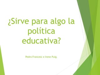 ¿Sirve para algo la
política
educativa?
Pedro Francesc e Irene Puig.
 