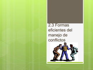2.3 Formas
eficientes del
manejo de
conflictos
 