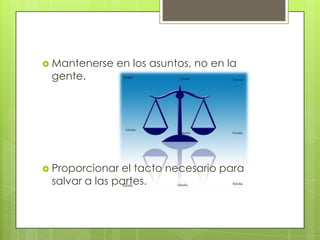  Mantenerse   en los asuntos, no en la
 gente.




 Proporcionar el tacto necesario para
 salvar a las partes.
 