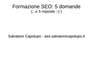 Formazione SEO: 5 domande
(...e 5 risposte :-) )
Salvatore Capolupo - seo.salvatorecapolupo.it
 