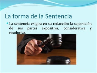 La forma de la Sentencia
 La sentencia exigirá en su redacción la separación
 de sus partes       expositiva,   considerativa   y
 resolutiva.
 