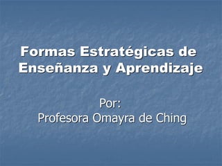 Formas Estratégicas de
Enseñanza y Aprendizaje
Por:
Profesora Omayra de Ching
 