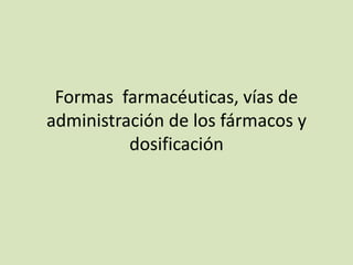 Formas farmacéuticas, vías de
administración de los fármacos y
dosificación
 