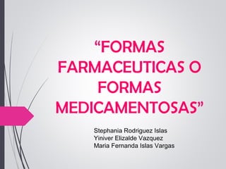 “FORMAS
FARMACEUTICAS O
FORMAS
MEDICAMENTOSAS”
Stephania Rodriguez Islas
Yiniver Elizalde Vazquez
Maria Fernanda Islas Vargas

 