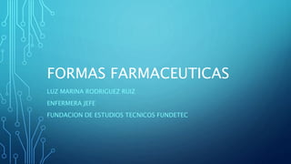 FORMAS FARMACEUTICAS
LUZ MARINA RODRIGUEZ RUIZ
ENFERMERA JEFE
FUNDACION DE ESTUDIOS TECNICOS FUNDETEC
 