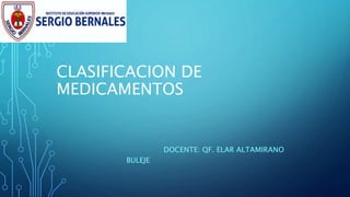 CLASIFICACION DE
MEDICAMENTOS
DOCENTE: QF. ELAR ALTAMIRANO
BULEJE
 