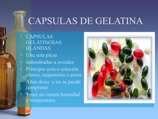 CAPSULAS DE GELATINA
• CAPSULAS
GELATINOSAS
BLANDAS
• Una sola pieza
• redondeadas u ovoides
• Principio activo solución
oleosa, suspensión o pasta.
• Altas dosis y no se puede
comprimir
• Tener en cuenta humedad
y temperatura
 