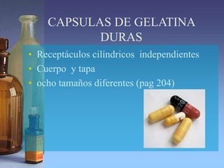 CAPSULAS DE GELATINA
DURAS
• Receptáculos cilíndricos independientes
• Cuerpo y tapa
• ocho tamaños diferentes (pag 204)
 