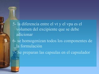 5- la diferencia entre el vt y el vpa es el
volumen del excipiente que se debe
adicionar
6- se homogenizan todos los componentes de
la formulación
7- Se preparan las capsulas en el capsulador
 