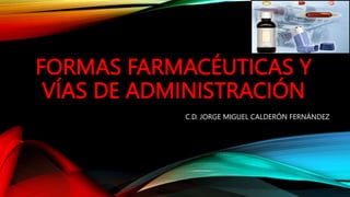 FORMAS FARMACÉUTICAS Y
VÍAS DE ADMINISTRACIÓN
C.D. JORGE MIGUEL CALDERÓN FERNÁNDEZ
 