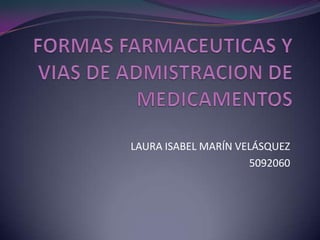 FORMAS FARMACEUTICAS Y VIAS DE ADMISTRACION DE MEDICAMENTOS LAURA ISABEL MARÍN VELÁSQUEZ 5092060 