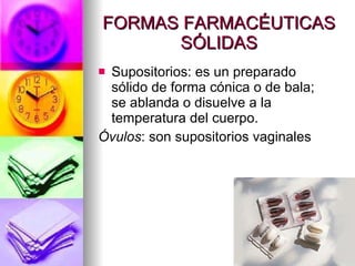 FORMAS FARMACÉUTICAS SÓLIDAS Supositorios: es un preparado sólido de forma cónica o de bala; se ablanda o disuelve a la temperatura del cuerpo.  Óvulos : son supositorios vaginales 