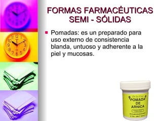 FORMAS FARMACÉUTICAS SEMI - SÓLIDAS Pomadas: es un preparado para uso externo de consistencia blanda, untuoso y adherente a la piel y mucosas.  