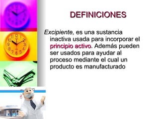 DEFINICIONES Excipiente,  es una sustancia inactiva usada para incorporar el  principio activo . Además pueden ser usados para ayudar al proceso mediante el cual un producto es manufacturado  