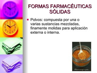 FORMAS FARMACÉUTICAS SÓLIDAS Polvos: compuesta por una o varias sustancias mezcladas, finamente molidas para aplicación externa o interna.  