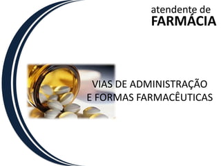 atendente de
           FARMÁCIA



 VIAS DE ADMINISTRAÇÃO
E FORMAS FARMACÊUTICAS
 