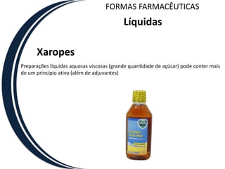 FORMAS FARMACÊUTICAS
                                           Líquidas

      Xaropes
Preparações líquidas aquosas viscosas (grande quantidade de açúcar) pode conter mais
de um princípio ativo (além de adjuvantes)
 