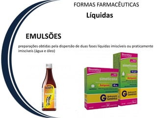 FORMAS FARMACÊUTICAS
                                          Líquidas

    EMULSÕES
preparações obtidas pela dispersão de duas fases líquidas imiscíveis ou praticamente
imiscíveis (água e óleo)
 