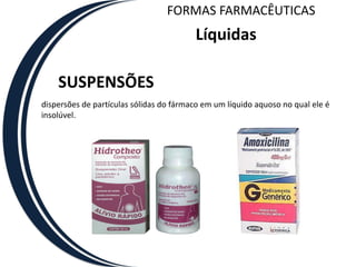 FORMAS FARMACÊUTICAS
                                         Líquidas

    SUSPENSÕES
dispersões de partículas sólidas do fármaco em um líquido aquoso no qual ele é
insolúvel.
 