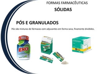 FORMAS FARMACÊUTICAS
                                        SÓLIDAS

    PÓS E GRANULADOS
Pós são misturas de fármacos com adjuvantes em forma seca, finamente divididos.
 